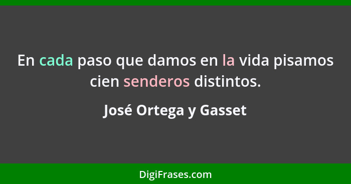 En cada paso que damos en la vida pisamos cien senderos distintos.... - José Ortega y Gasset