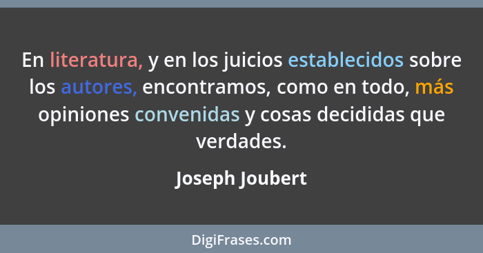 En literatura, y en los juicios establecidos sobre los autores, encontramos, como en todo, más opiniones convenidas y cosas decididas... - Joseph Joubert