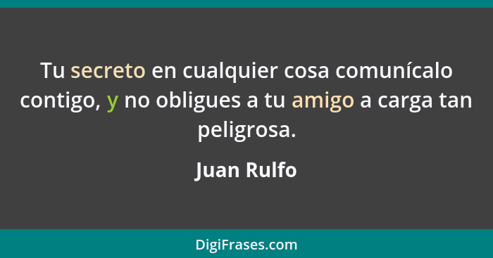 Tu secreto en cualquier cosa comunícalo contigo, y no obligues a tu amigo a carga tan peligrosa.... - Juan Rulfo