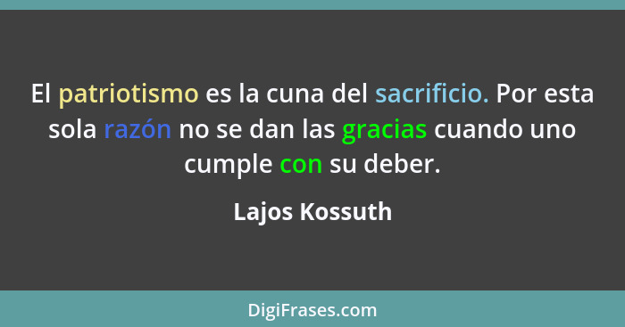 El patriotismo es la cuna del sacrificio. Por esta sola razón no se dan las gracias cuando uno cumple con su deber.... - Lajos Kossuth