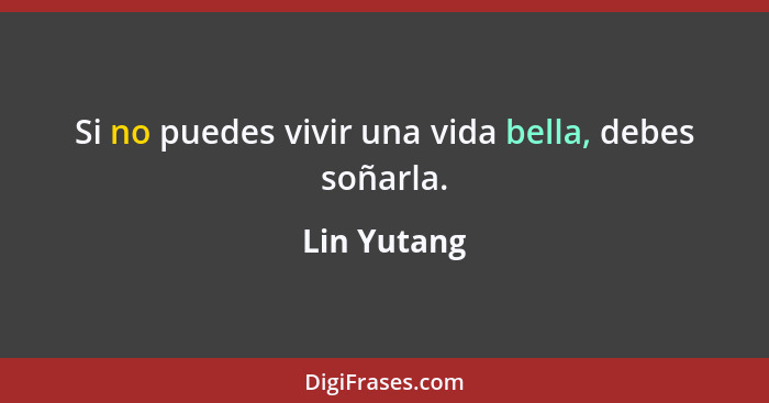 Si no puedes vivir una vida bella, debes soñarla.... - Lin Yutang