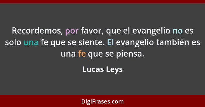 Recordemos, por favor, que el evangelio no es solo una fe que se siente. El evangelio también es una fe que se piensa.... - Lucas Leys