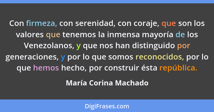 Con firmeza, con serenidad, con coraje, que son los valores que tenemos la inmensa mayoría de los Venezolanos, y que nos han di... - María Corina Machado