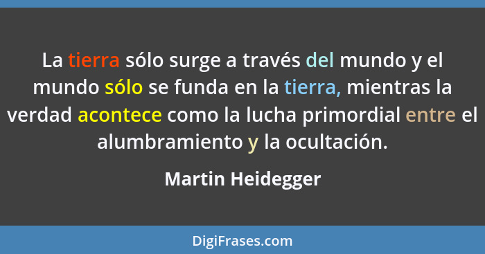 La tierra sólo surge a través del mundo y el mundo sólo se funda en la tierra, mientras la verdad acontece como la lucha primordial... - Martin Heidegger