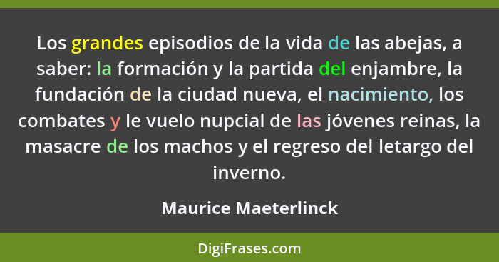 Los grandes episodios de la vida de las abejas, a saber: la formación y la partida del enjambre, la fundación de la ciudad nueva... - Maurice Maeterlinck