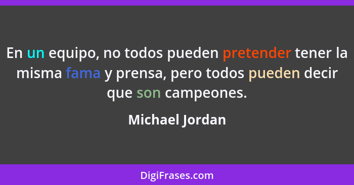 En un equipo, no todos pueden pretender tener la misma fama y prensa, pero todos pueden decir que son campeones.... - Michael Jordan