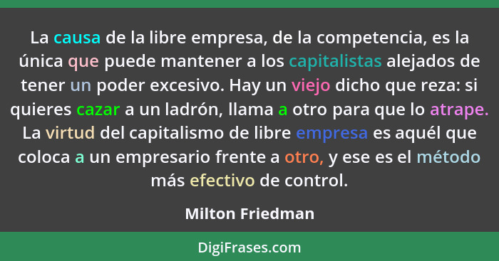 La causa de la libre empresa, de la competencia, es la única que puede mantener a los capitalistas alejados de tener un poder excesi... - Milton Friedman