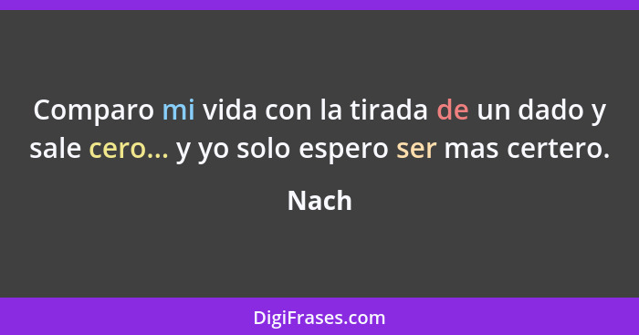 Comparo mi vida con la tirada de un dado y sale cero... y yo solo espero ser mas certero.... - Nach