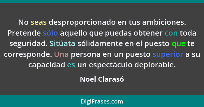 No seas desproporcionado en tus ambiciones. Pretende sólo aquello que puedas obtener con toda seguridad. Sitúata sólidamente en el pues... - Noel Clarasó