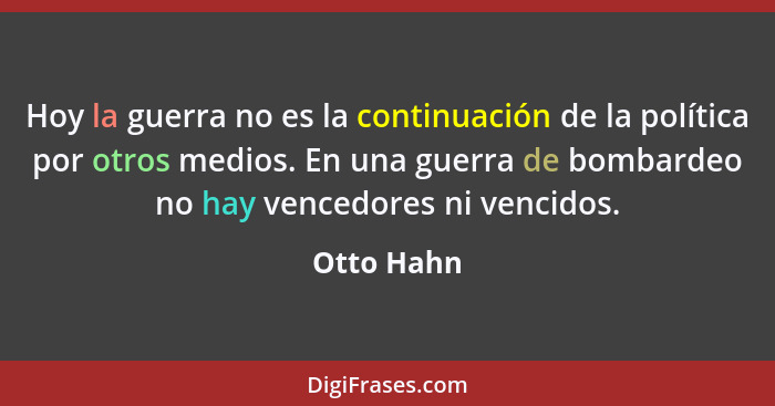 Hoy la guerra no es la continuación de la política por otros medios. En una guerra de bombardeo no hay vencedores ni vencidos.... - Otto Hahn