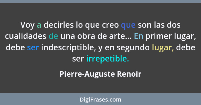 Voy a decirles lo que creo que son las dos cualidades de una obra de arte... En primer lugar, debe ser indescriptible, y en se... - Pierre-Auguste Renoir