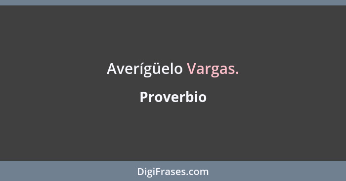 Averígüelo Vargas.... - Proverbio