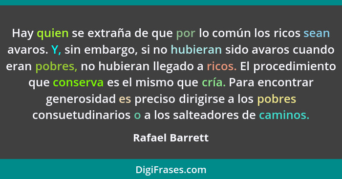 Hay quien se extraña de que por lo común los ricos sean avaros. Y, sin embargo, si no hubieran sido avaros cuando eran pobres, no hub... - Rafael Barrett