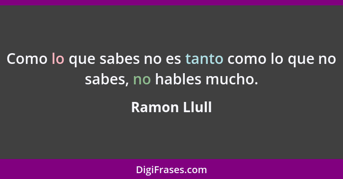 Como lo que sabes no es tanto como lo que no sabes, no hables mucho.... - Ramon Llull