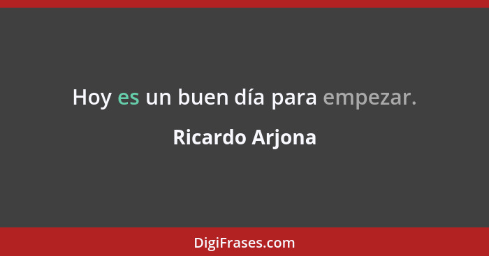 Hoy es un buen día para empezar.... - Ricardo Arjona