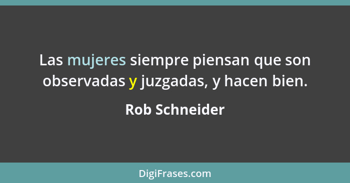 Las mujeres siempre piensan que son observadas y juzgadas, y hacen bien.... - Rob Schneider