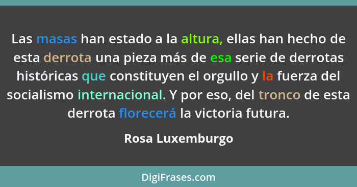 Las masas han estado a la altura, ellas han hecho de esta derrota una pieza más de esa serie de derrotas históricas que constituyen... - Rosa Luxemburgo