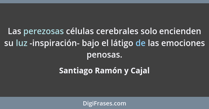 Las perezosas células cerebrales solo encienden su luz -inspiración- bajo el látigo de las emociones penosas.... - Santiago Ramón y Cajal