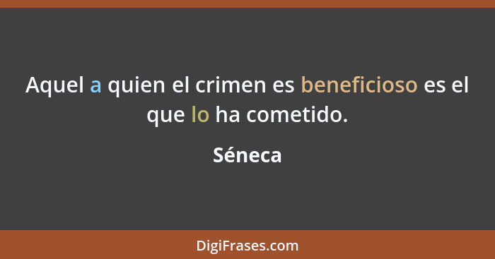 Aquel a quien el crimen es beneficioso es el que lo ha cometido.... - Séneca