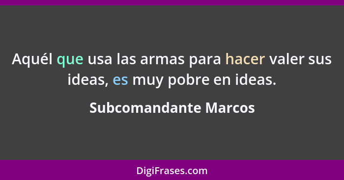 Aquél que usa las armas para hacer valer sus ideas, es muy pobre en ideas.... - Subcomandante Marcos
