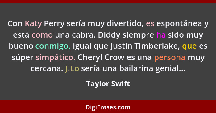 Con Katy Perry sería muy divertido, es espontánea y está como una cabra. Diddy siempre ha sido muy bueno conmigo, igual que Justin Timb... - Taylor Swift