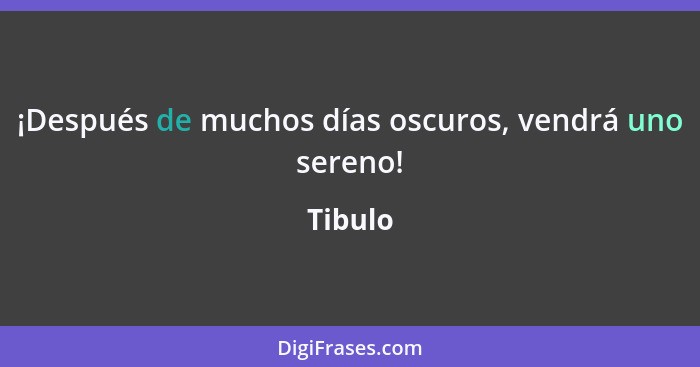 ¡Después de muchos días oscuros, vendrá uno sereno!... - Tibulo