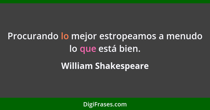 Procurando lo mejor estropeamos a menudo lo que está bien.... - William Shakespeare