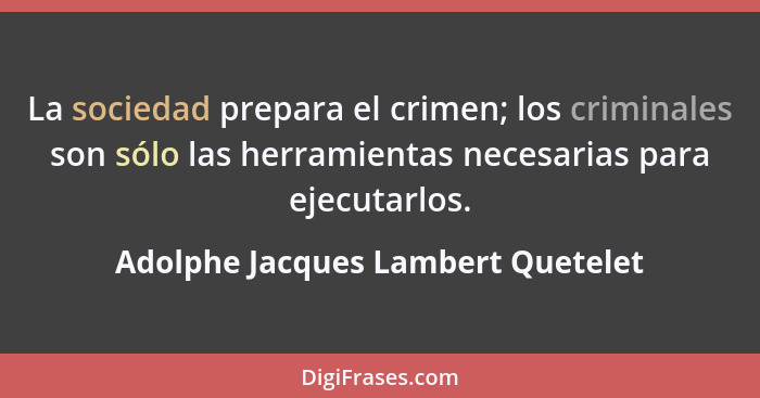 La sociedad prepara el crimen; los criminales son sólo las herramientas necesarias para ejecutarlos.... - Adolphe Jacques Lambert Quetelet