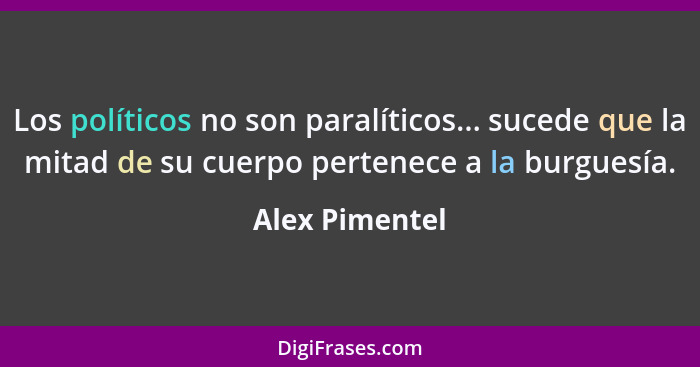 Los políticos no son paralíticos... sucede que la mitad de su cuerpo pertenece a la burguesía.... - Alex Pimentel