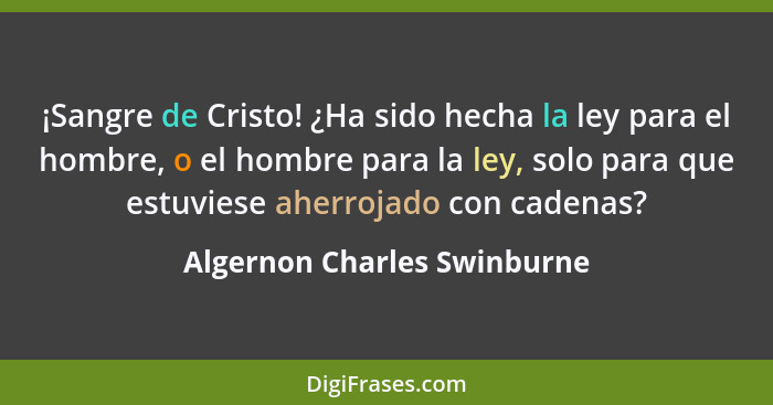 ¡Sangre de Cristo! ¿Ha sido hecha la ley para el hombre, o el hombre para la ley, solo para que estuviese aherrojado con... - Algernon Charles Swinburne