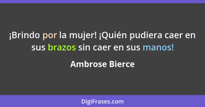 ¡Brindo por la mujer! ¡Quién pudiera caer en sus brazos sin caer en sus manos!... - Ambrose Bierce