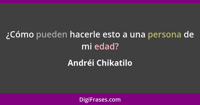 ¿Cómo pueden hacerle esto a una persona de mi edad?... - Andréi Chikatilo