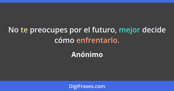 No te preocupes por el futuro, mejor decide cómo enfrentarlo.... - Anónimo