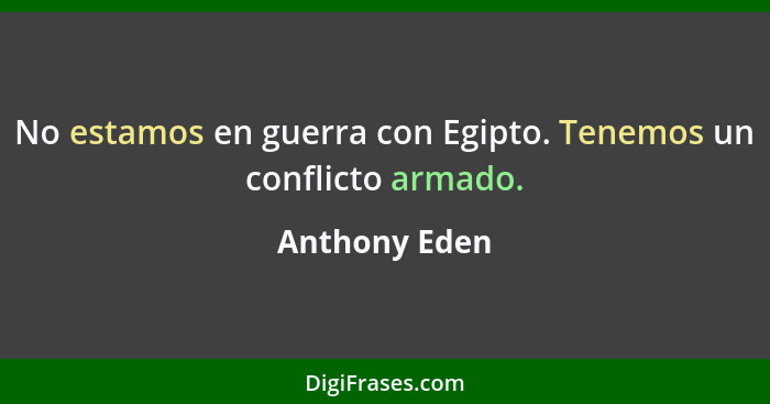 No estamos en guerra con Egipto. Tenemos un conflicto armado.... - Anthony Eden