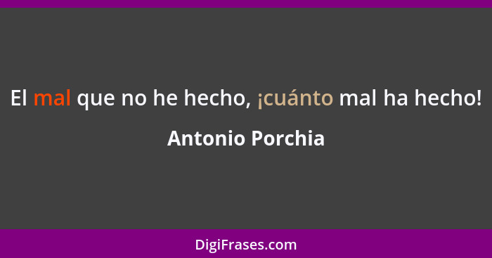 El mal que no he hecho, ¡cuánto mal ha hecho!... - Antonio Porchia