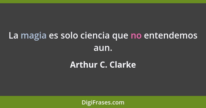 La magia es solo ciencia que no entendemos aun.... - Arthur C. Clarke