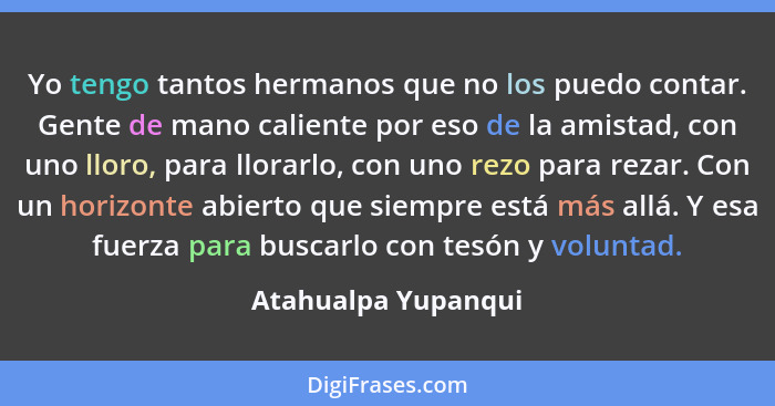 Yo tengo tantos hermanos que no los puedo contar. Gente de mano caliente por eso de la amistad, con uno lloro, para llorarlo, con... - Atahualpa Yupanqui