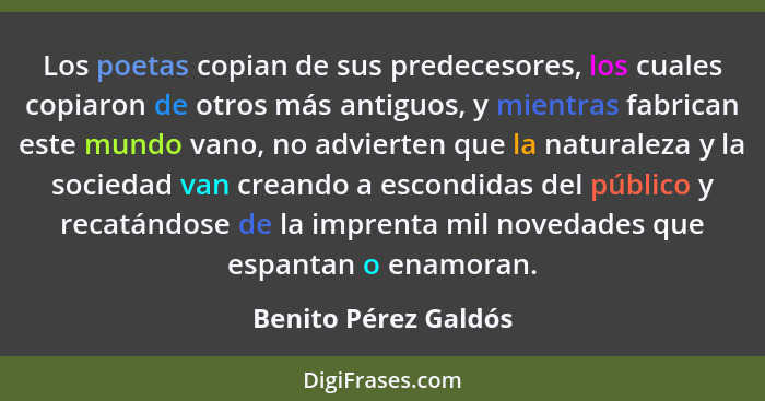 Los poetas copian de sus predecesores, los cuales copiaron de otros más antiguos, y mientras fabrican este mundo vano, no advier... - Benito Pérez Galdós