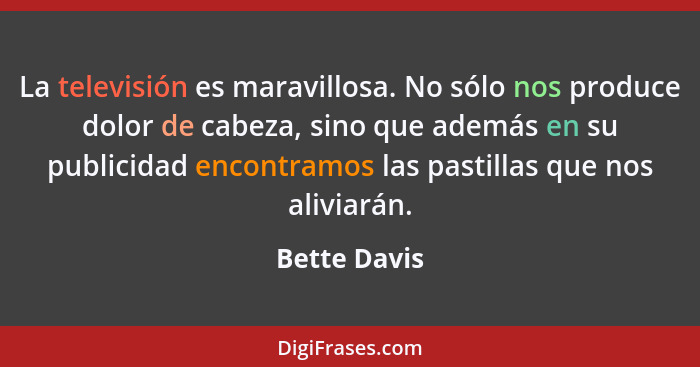 La televisión es maravillosa. No sólo nos produce dolor de cabeza, sino que además en su publicidad encontramos las pastillas que nos al... - Bette Davis