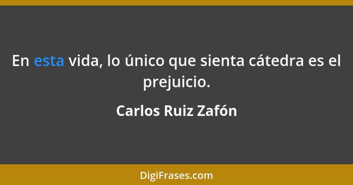 En esta vida, lo único que sienta cátedra es el prejuicio.... - Carlos Ruiz Zafón