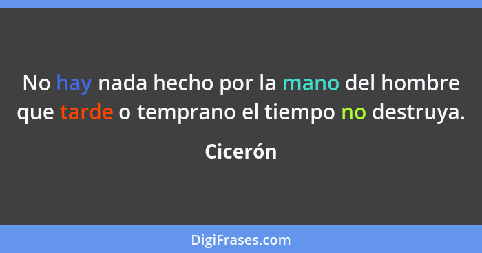 No hay nada hecho por la mano del hombre que tarde o temprano el tiempo no destruya.... - Cicerón