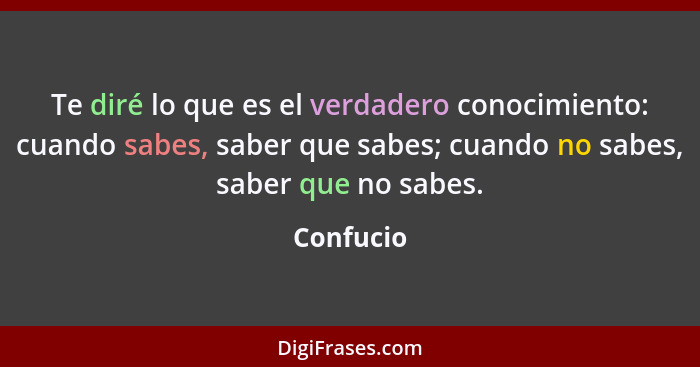 Te diré lo que es el verdadero conocimiento: cuando sabes, saber que sabes; cuando no sabes, saber que no sabes.... - Confucio