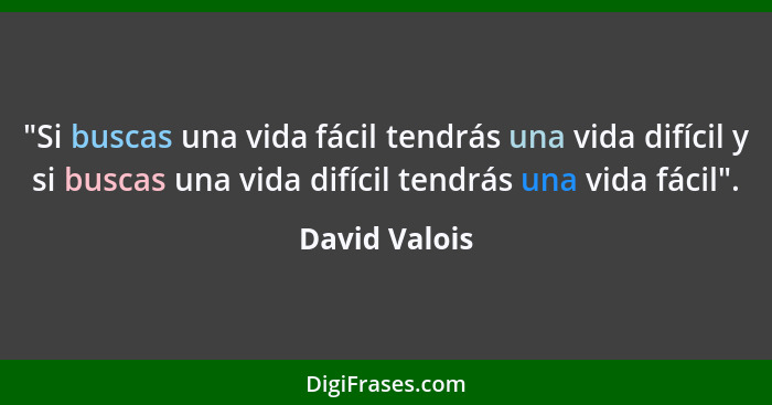 "Si buscas una vida fácil tendrás una vida difícil y si buscas una vida difícil tendrás una vida fácil".... - David Valois