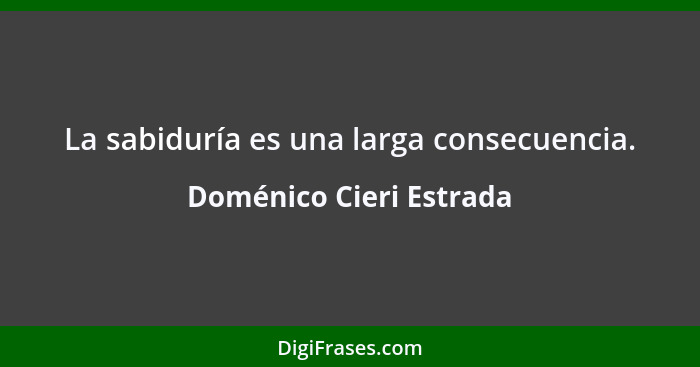 La sabiduría es una larga consecuencia.... - Doménico Cieri Estrada