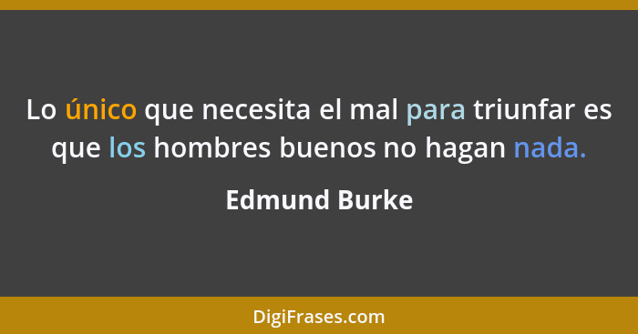 Lo único que necesita el mal para triunfar es que los hombres buenos no hagan nada.... - Edmund Burke