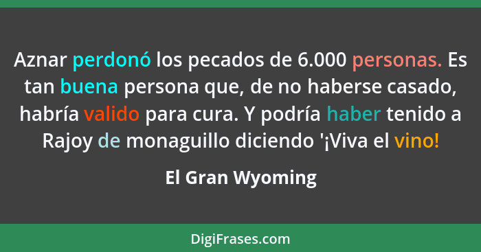 Aznar perdonó los pecados de 6.000 personas. Es tan buena persona que, de no haberse casado, habría valido para cura. Y podría haber... - El Gran Wyoming