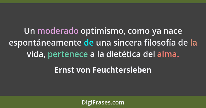 Un moderado optimismo, como ya nace espontáneamente de una sincera filosofía de la vida, pertenece a la dietética del alma.... - Ernst von Feuchtersleben