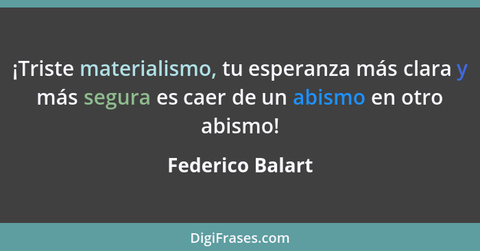 ¡Triste materialismo, tu esperanza más clara y más segura es caer de un abismo en otro abismo!... - Federico Balart