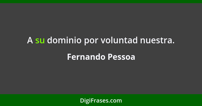 A su dominio por voluntad nuestra.... - Fernando Pessoa