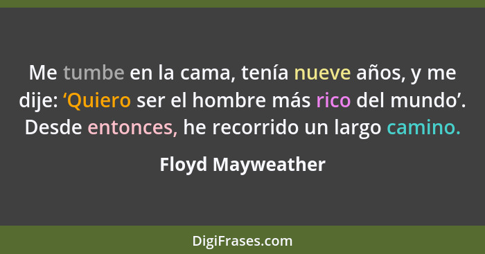 Me tumbe en la cama, tenía nueve años, y me dije: ‘Quiero ser el hombre más rico del mundo’. Desde entonces, he recorrido un largo... - Floyd Mayweather